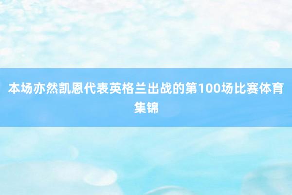 本场亦然凯恩代表英格兰出战的第100场比赛体育集锦