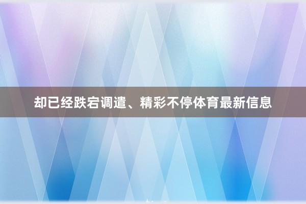 却已经跌宕调遣、精彩不停体育最新信息