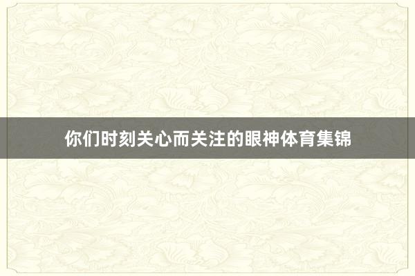 你们时刻关心而关注的眼神体育集锦