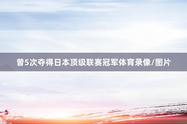 曾5次夺得日本顶级联赛冠军体育录像/图片