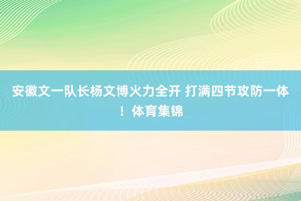 安徽文一队长杨文博火力全开 打满四节攻防一体！体育集锦