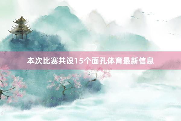 本次比赛共设15个面孔体育最新信息