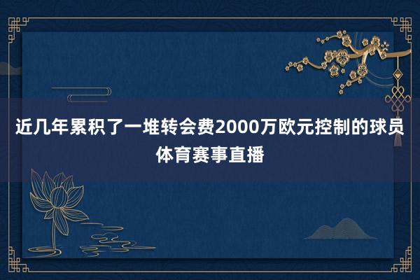 近几年累积了一堆转会费2000万欧元控制的球员体育赛事直播