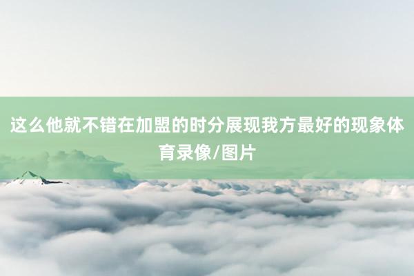 这么他就不错在加盟的时分展现我方最好的现象体育录像/图片