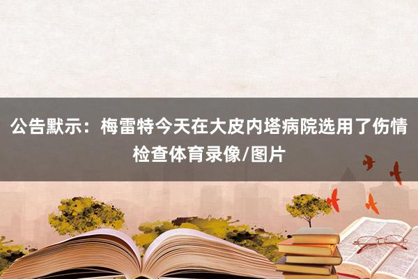 公告默示：梅雷特今天在大皮内塔病院选用了伤情检查体育录像/图片