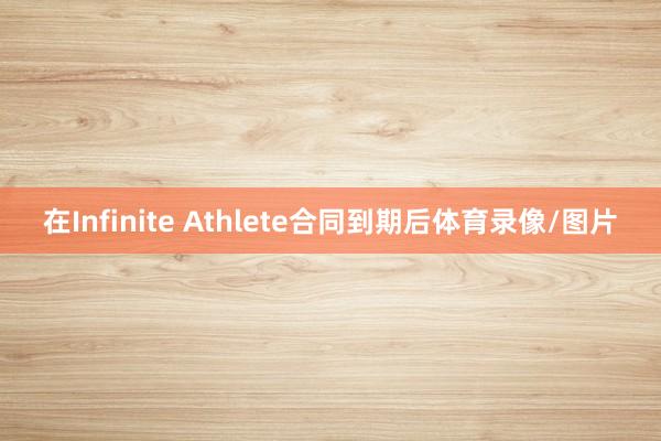 在Infinite Athlete合同到期后体育录像/图片