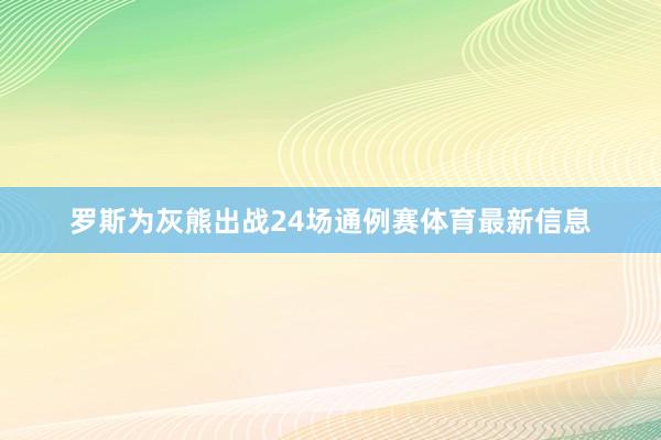 罗斯为灰熊出战24场通例赛体育最新信息