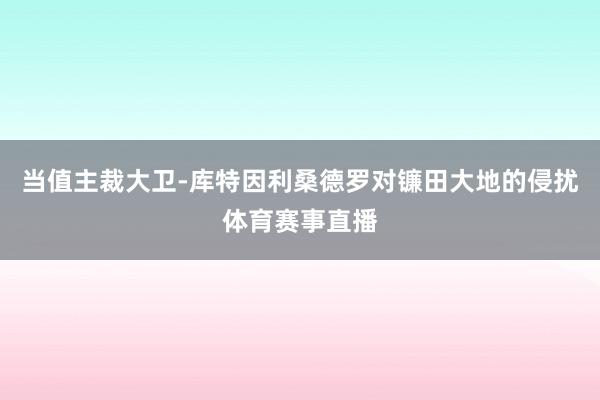 当值主裁大卫-库特因利桑德罗对镰田大地的侵扰体育赛事直播