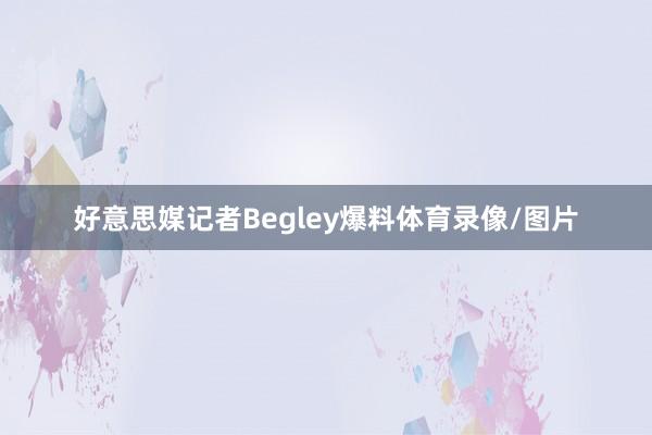 好意思媒记者Begley爆料体育录像/图片