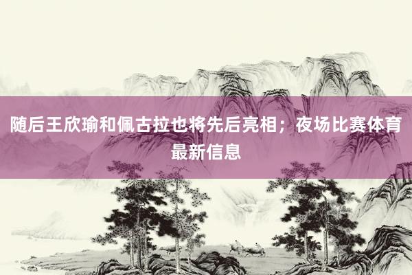 随后王欣瑜和佩古拉也将先后亮相；夜场比赛体育最新信息