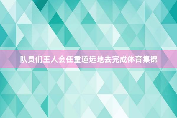 队员们王人会任重道远地去完成体育集锦