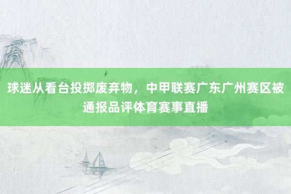 球迷从看台投掷废弃物，中甲联赛广东广州赛区被通报品评体育赛事直播