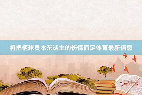 将把柄球员本东谈主的伤情而定体育最新信息