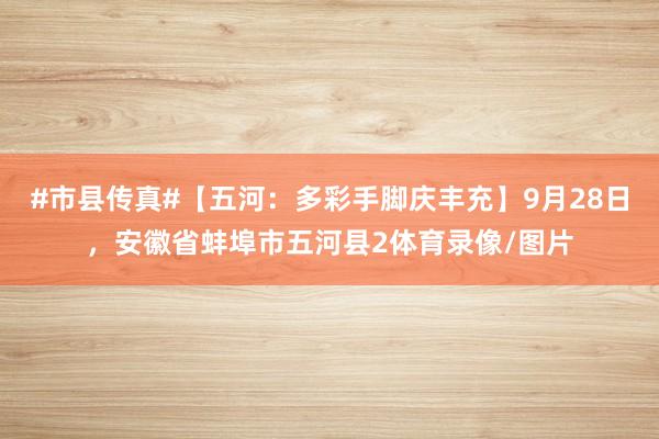 #市县传真#【五河：多彩手脚庆丰充】9月28日，安徽省蚌埠市五河县2体育录像/图片