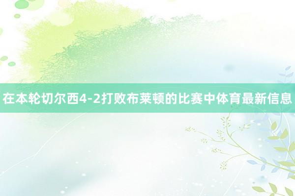 在本轮切尔西4-2打败布莱顿的比赛中体育最新信息