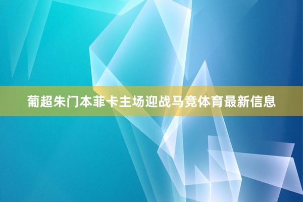 葡超朱门本菲卡主场迎战马竞体育最新信息