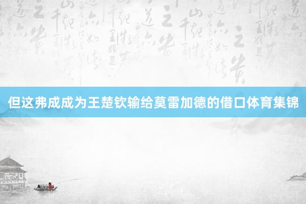 但这弗成成为王楚钦输给莫雷加德的借口体育集锦