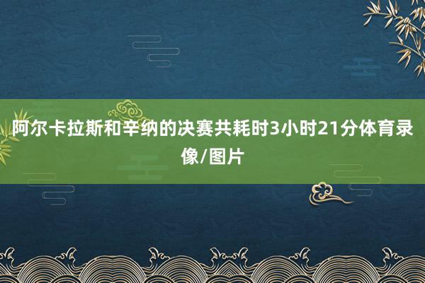 阿尔卡拉斯和辛纳的决赛共耗时3小时21分体育录像/图片