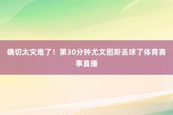 确切太灾难了！第30分钟尤文图斯丢球了体育赛事直播