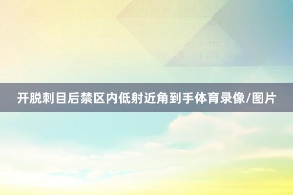 开脱刺目后禁区内低射近角到手体育录像/图片