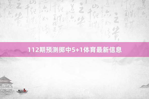 112期预测掷中5+1体育最新信息