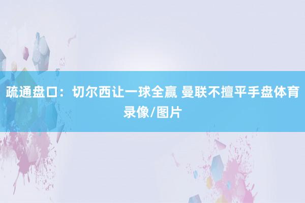 疏通盘口：切尔西让一球全赢 曼联不擅平手盘体育录像/图片